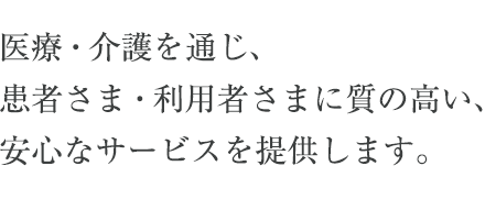 医療・介護を通じ、患者さま・利用者さまに質の高い、安心なサービスを提供します。