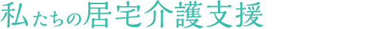 私たちの居宅介護支援